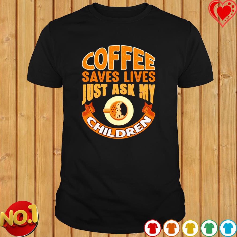 Download Coffee Saves Lives Just Ask My Children Shirt Hoodie Sweater Long Sleeve And Tank Top