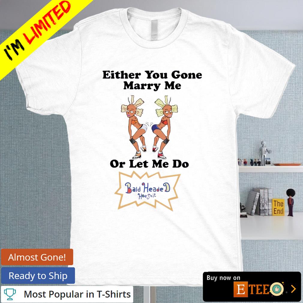 Either you gone marry me or let me do T-shirt