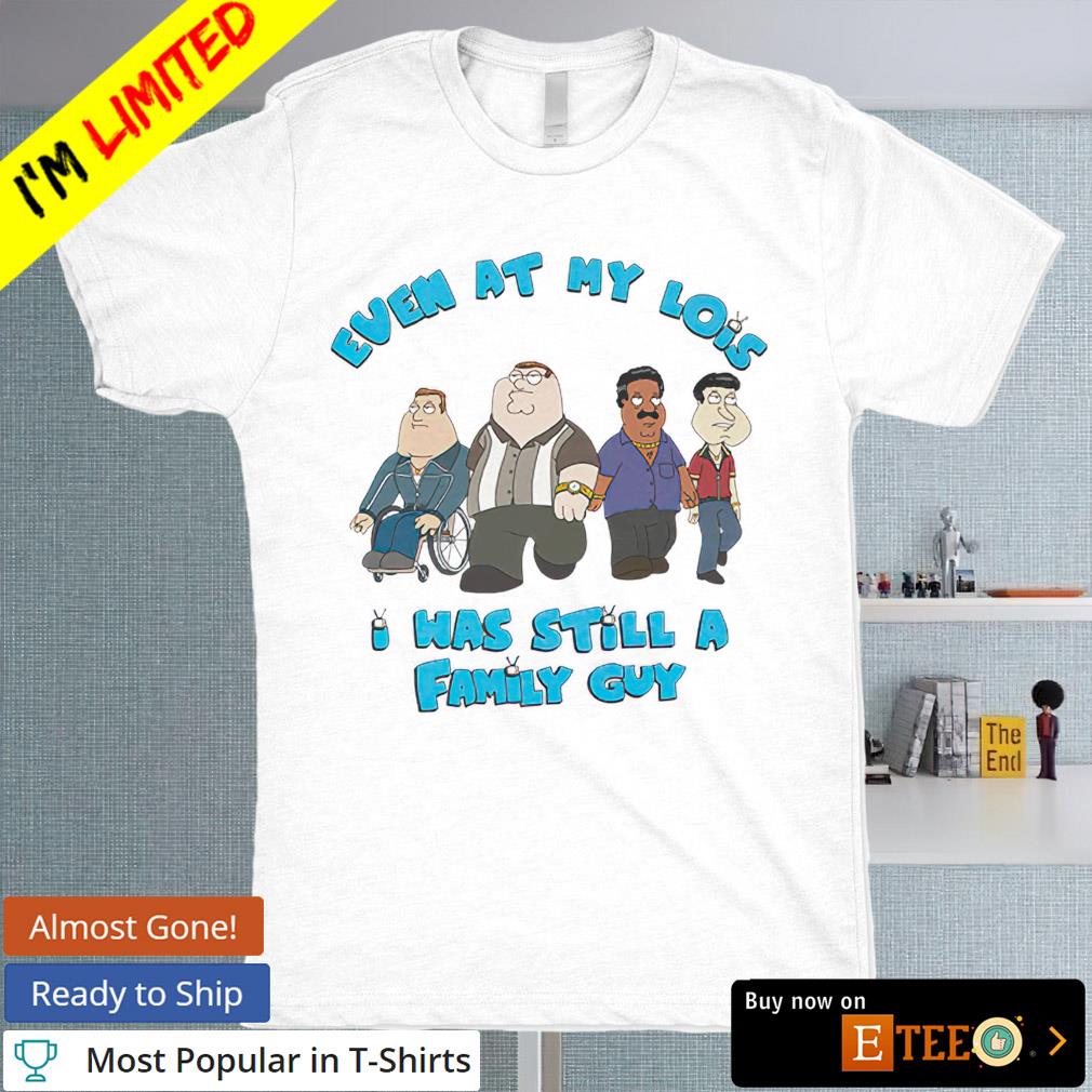 Even at my lois I was still a family guy T-shirt