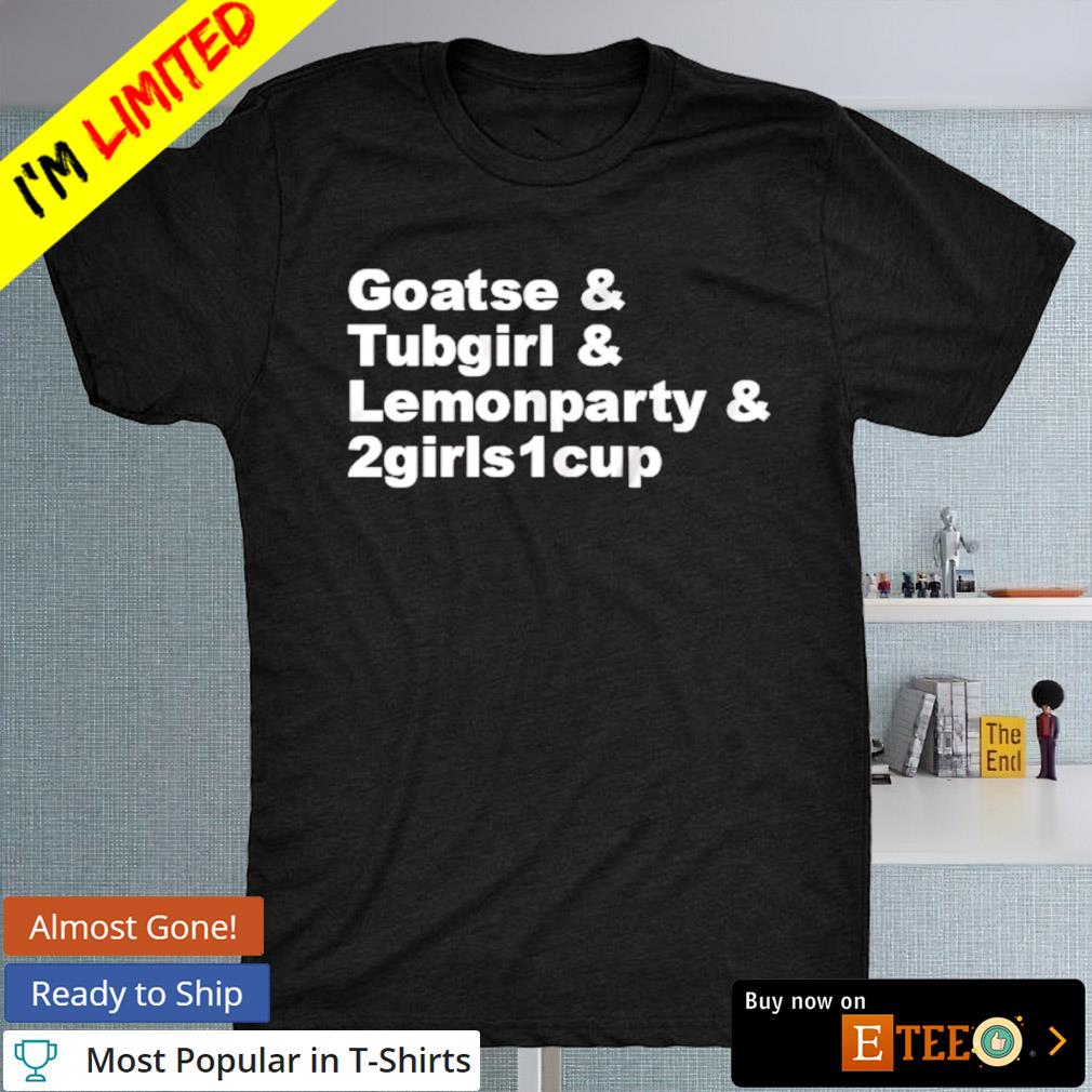 Goatse tubgirl lemonparty and 2girls1cup shirt