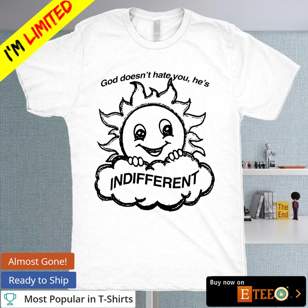 God doesn't hate you he's indifferent shirt