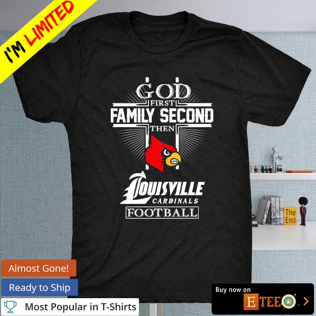 God first family second then Louisville Cardinals football shirt, hoodie,  sweater, longsleeve and V-neck T-shirt