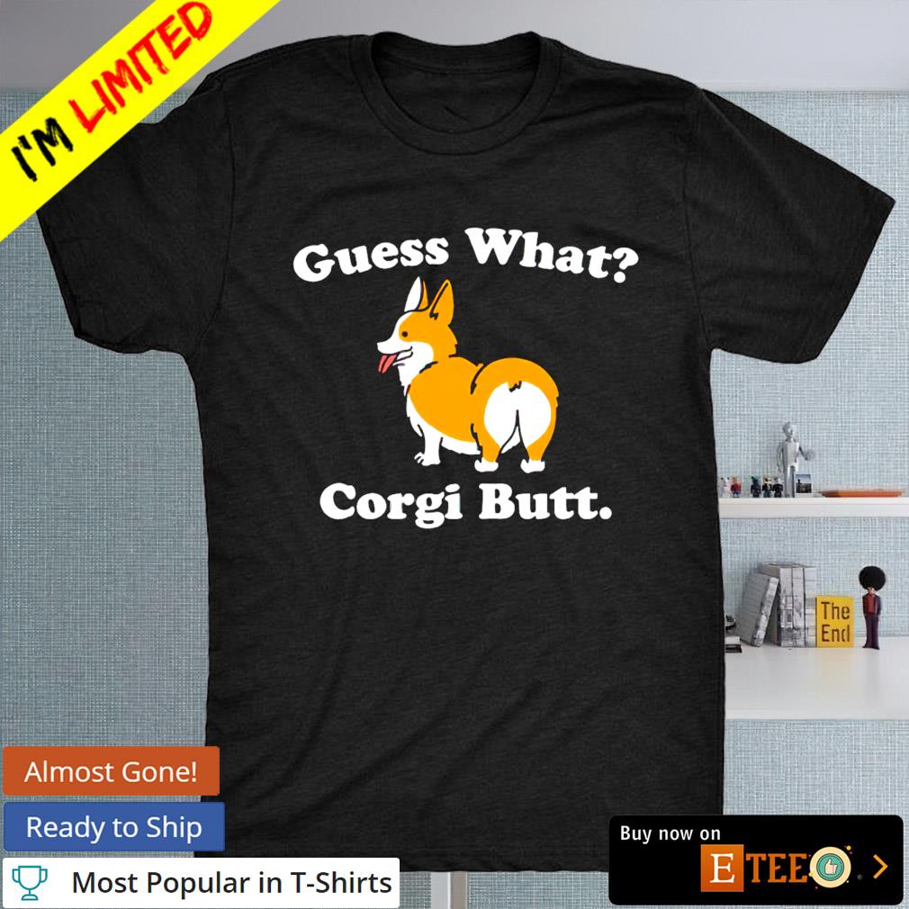 Guess what corgi butt shirt