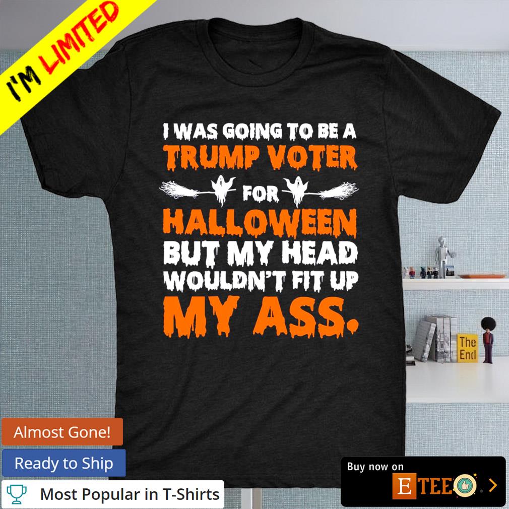 I was going to trump voter for Halloween but my head won't fit up my ass T-shirt