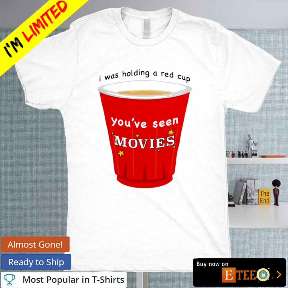 I was holding a red cup you're seen movies T-shirt