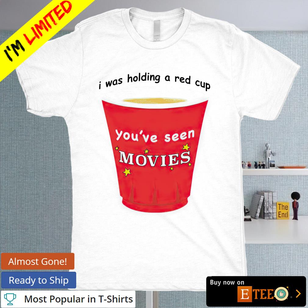 I was holding a red cup you've seen movies T-shirt