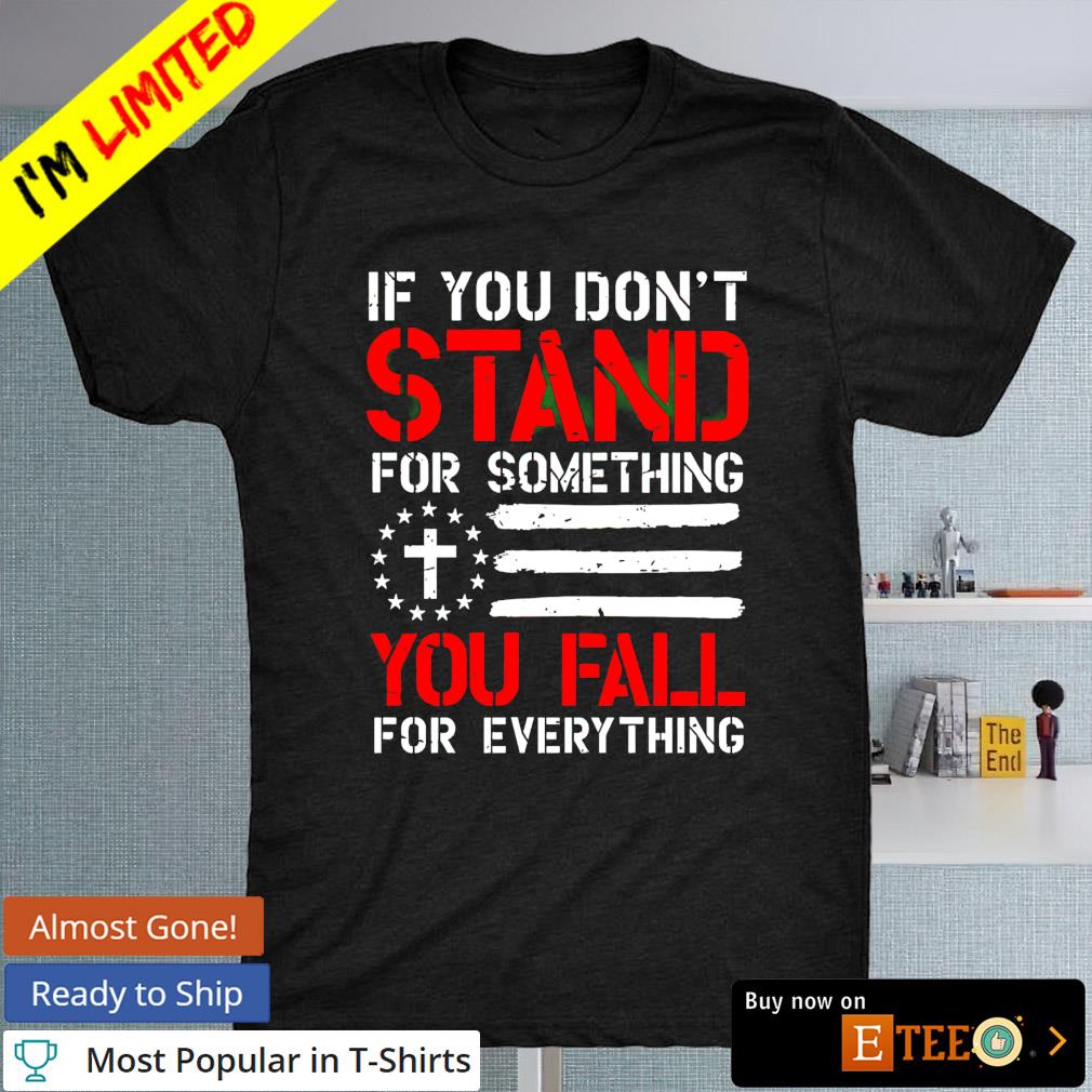 If you don't stand for something you fall for everything T-shirt