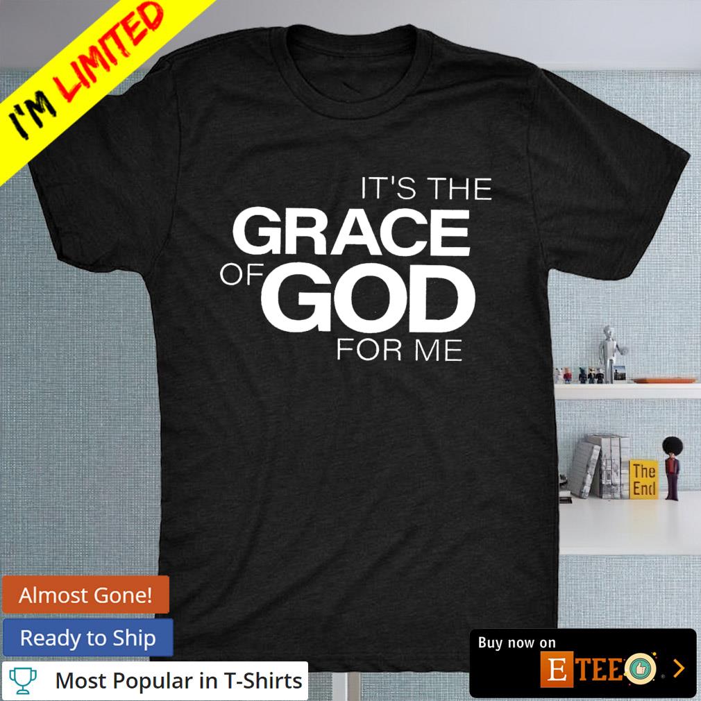 It's the grace of god for me shirt