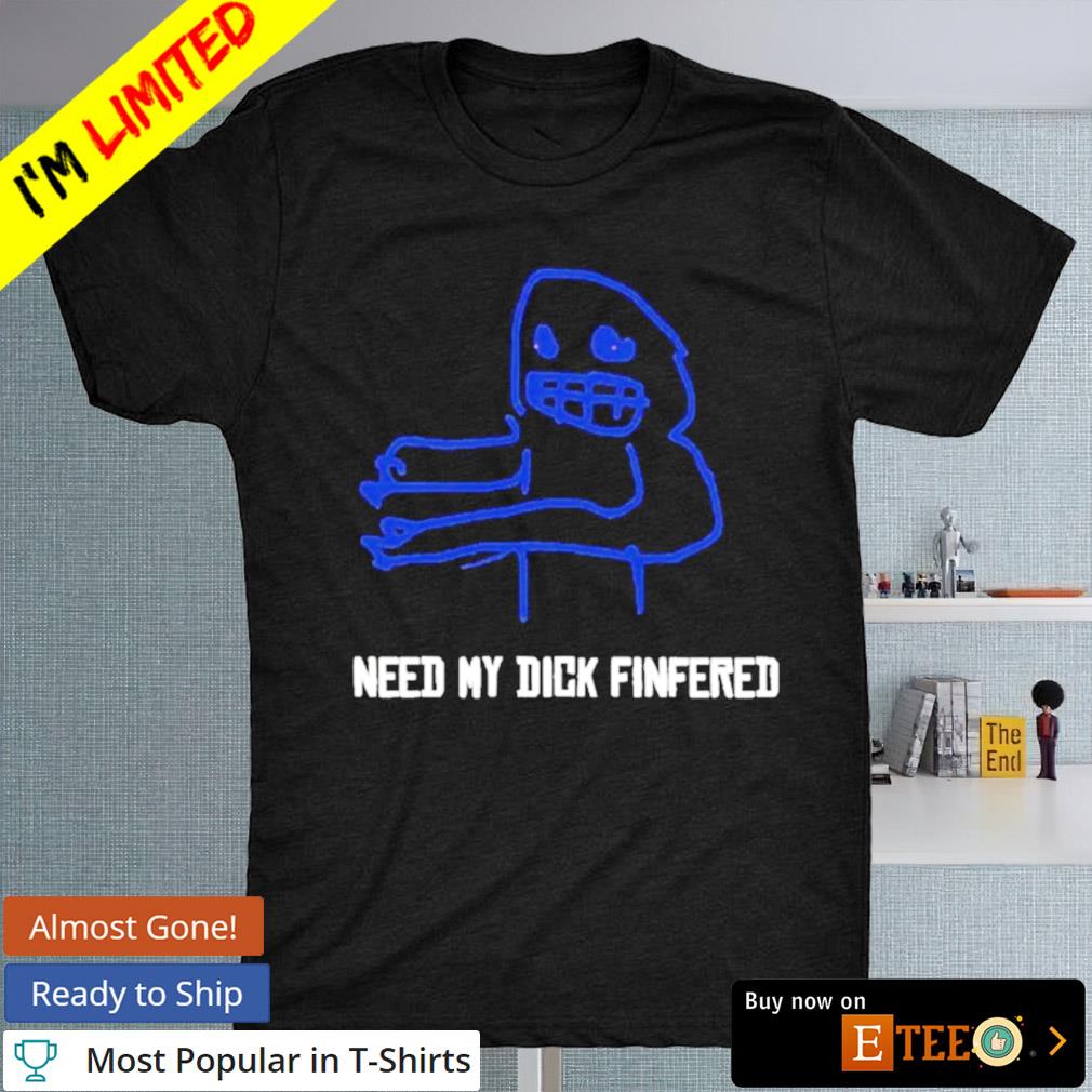 Need my dick fingered shirt