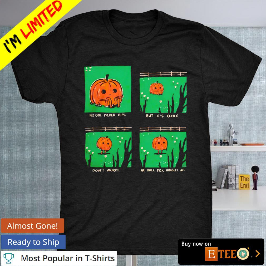 Pumpkin No one picked him but it’s okay don't worry he will pick himself up shirt