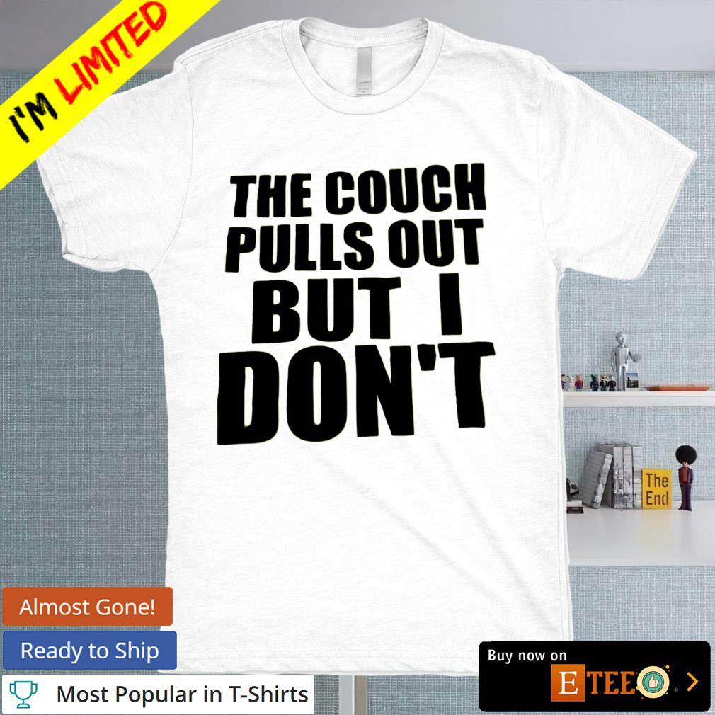 The couch pills out but I don't shirt