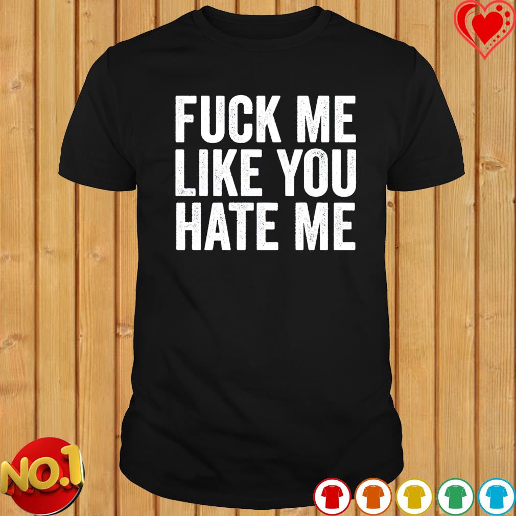 Fuck me like you hate me shirt