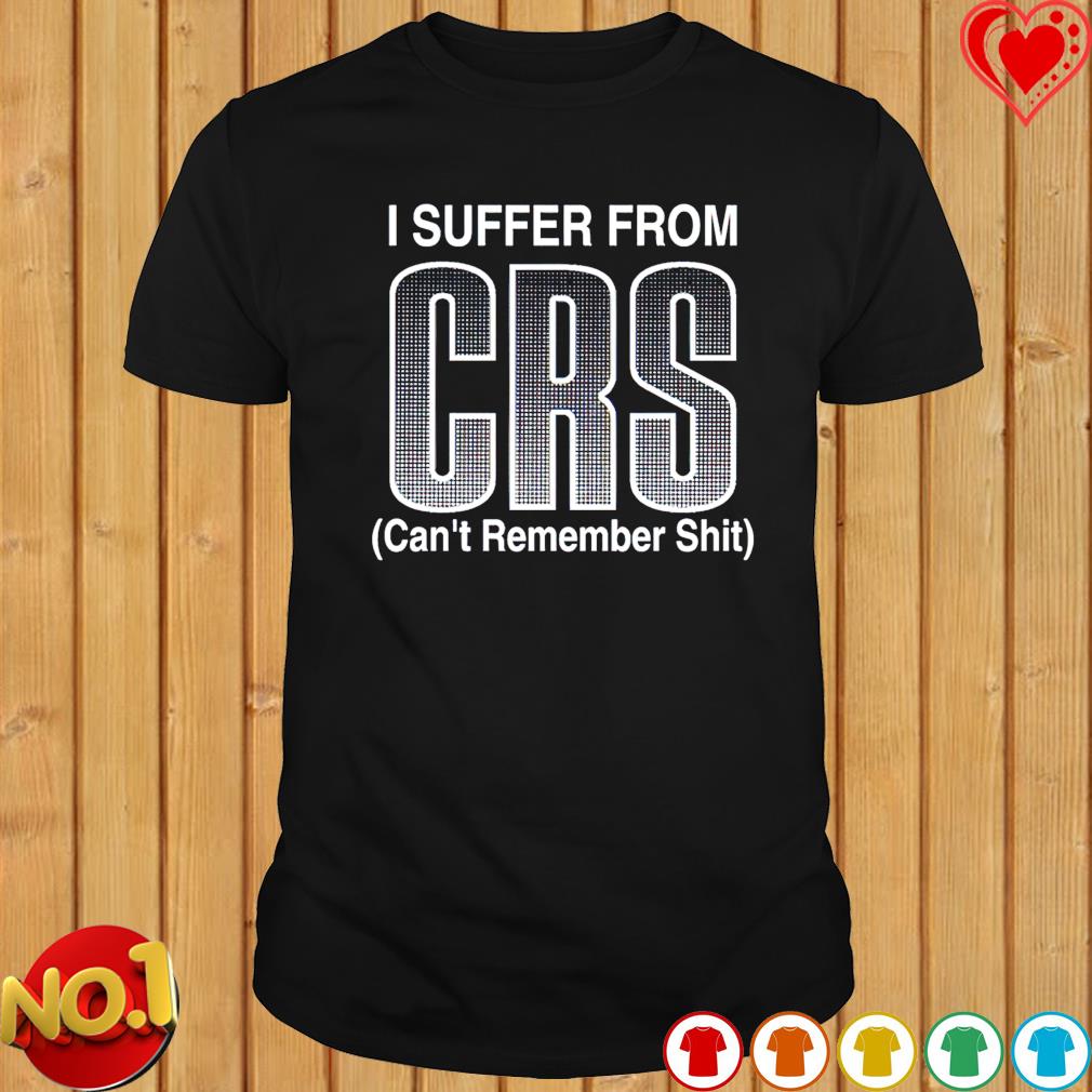 I suffer from CRS can’t remember shit shirt