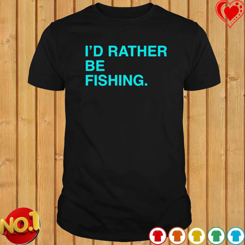 I'd rather be fishing shirt
