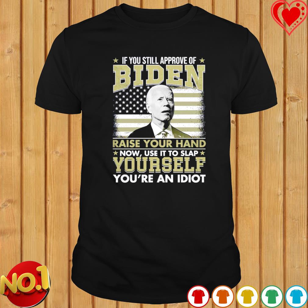 If you still approve of Biden raise your hand now use it to slap yourself you're an Idiot shirt