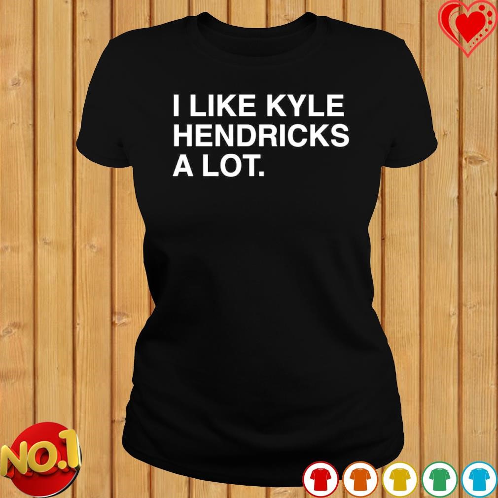 I like kyle hendricks a lot T-shirt, hoodie, sweater, long sleeve and tank  top