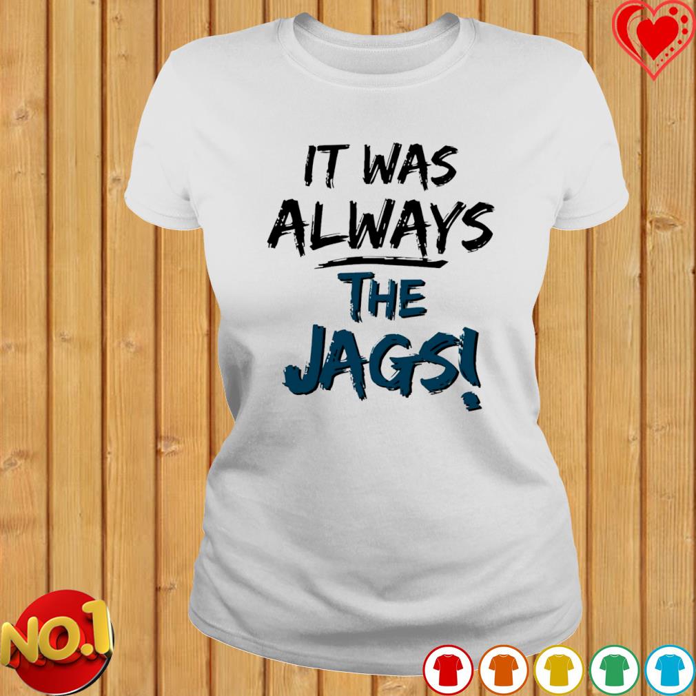 It was always the Jags Jacksonville Jaguars shirt, hoodie, sweater, long  sleeve and tank top