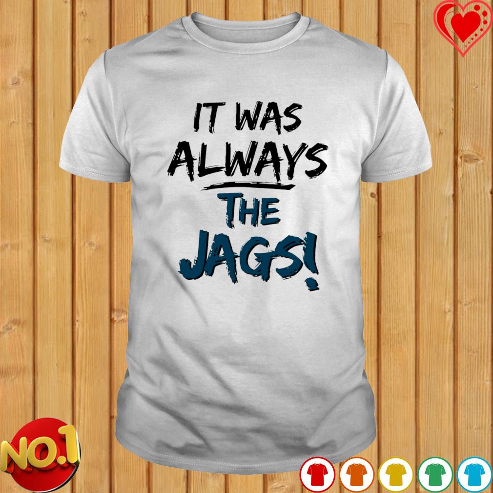 It was always the Jags Jacksonville Jaguars shirt, hoodie, sweater, long  sleeve and tank top