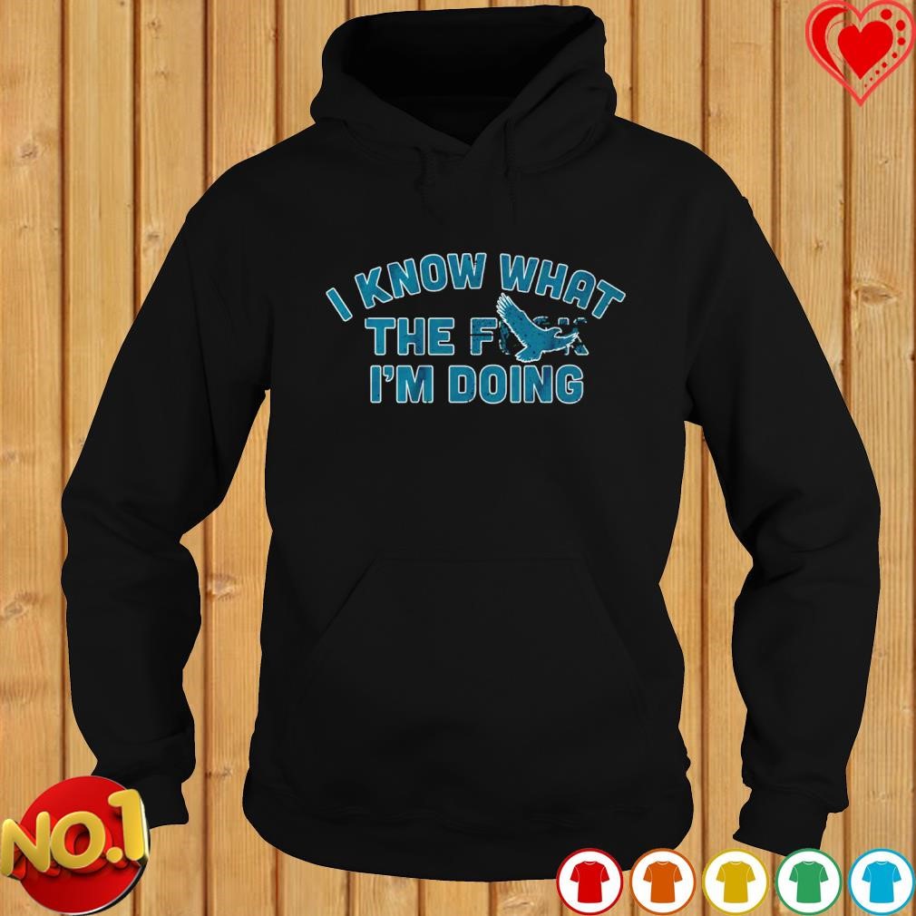 2023 Philadelphia Eagles I know what the Fuck I'm Doing shirt, hoodie,  sweater, long sleeve and tank top