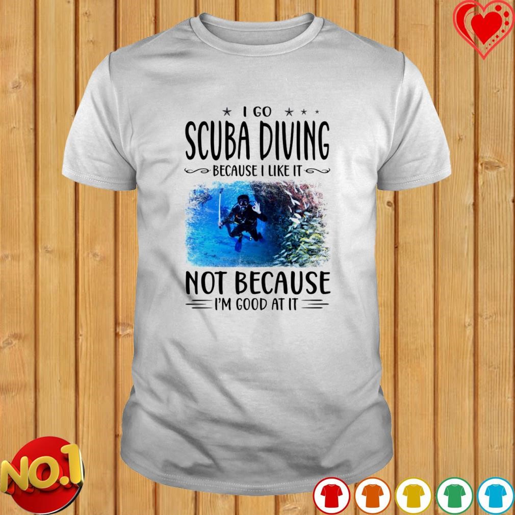 I go scuba diving because I like it not because I'm good at it shirt
