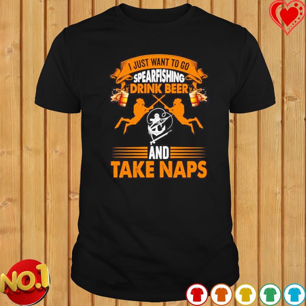 I just want to go spearfishing drink beer and take naps shirt
