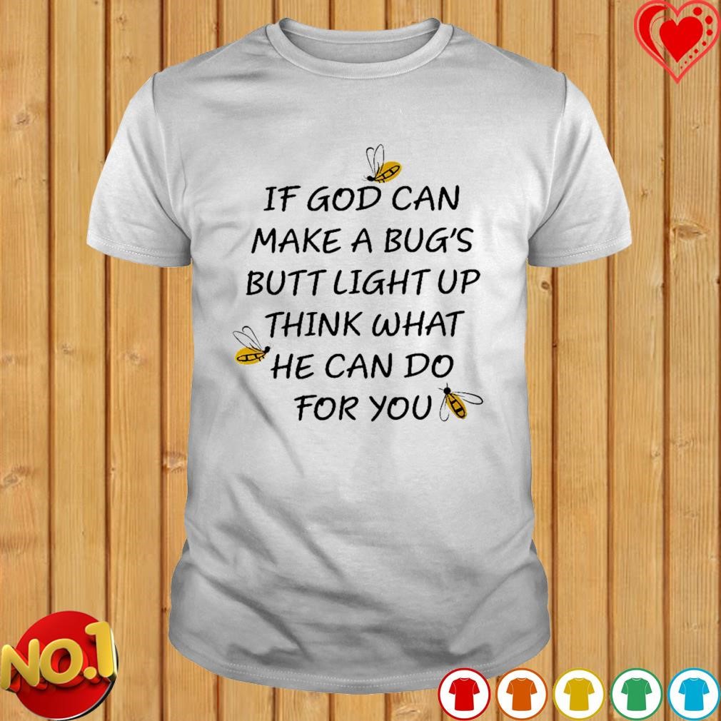 If god can make a bug's butt light up think what he can do for you T-shirt