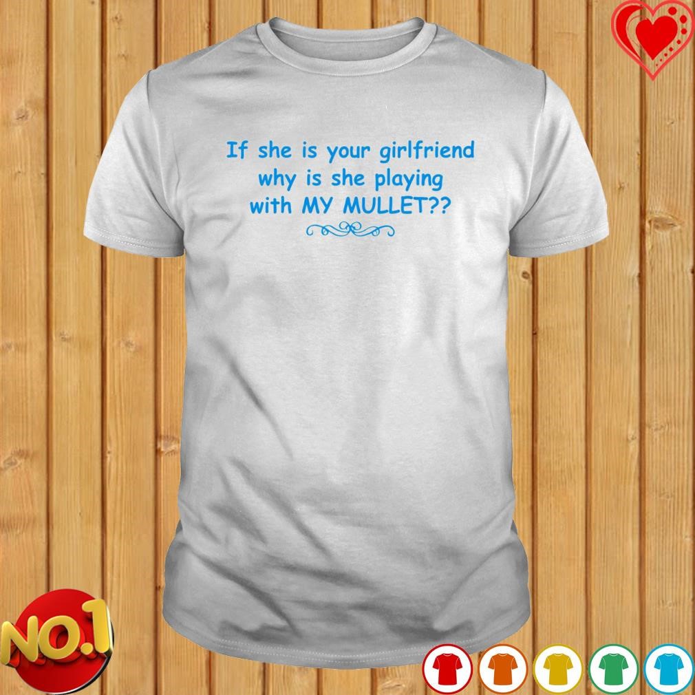 If she is your girlfriend why is she playing with my mullet T-shirt
