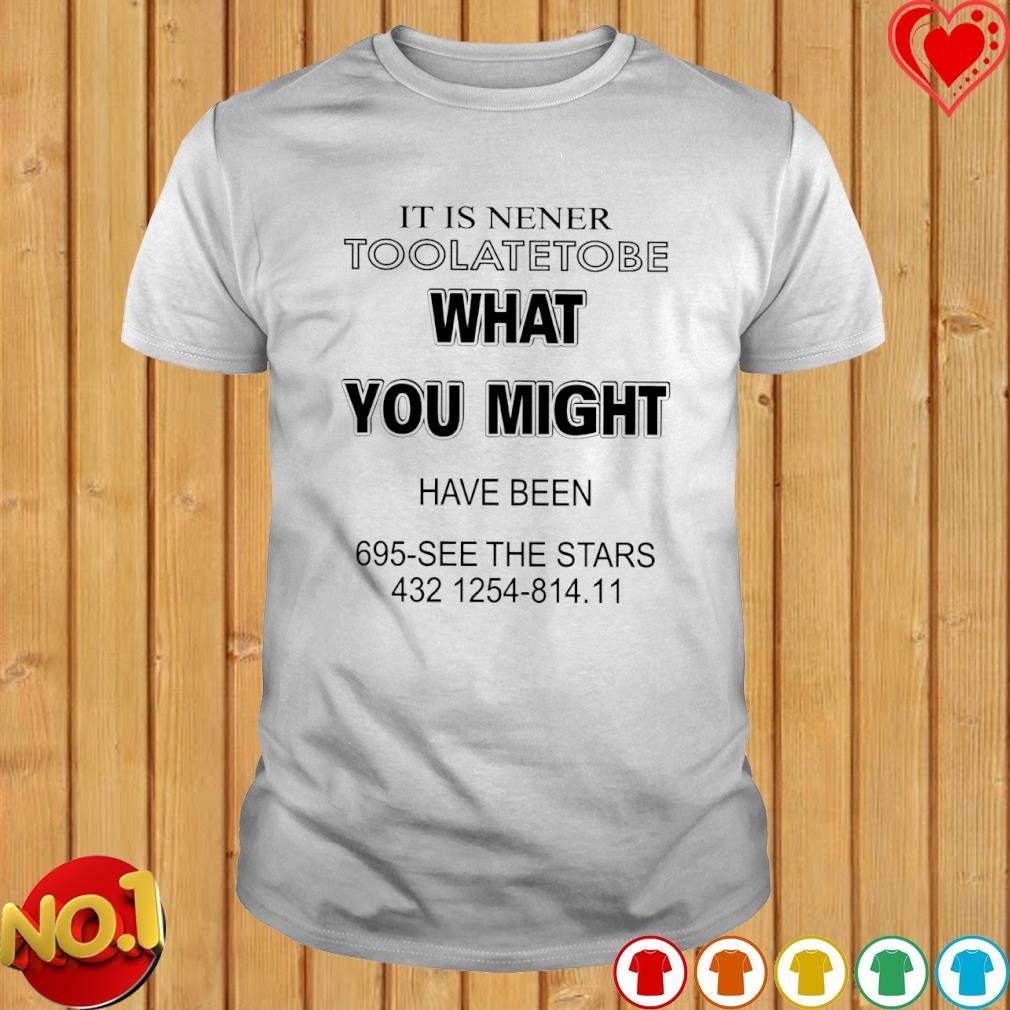 It is nener toolatetobe what you might have been 695 see the stars 432 1254 814 11 shirt