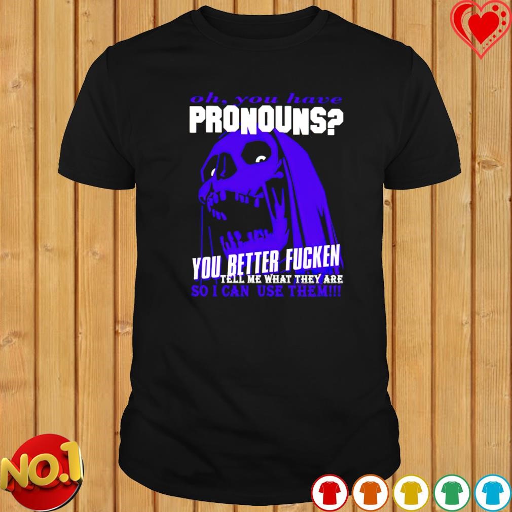 Oh you have pronouns you better fucken tell me what they are shirt