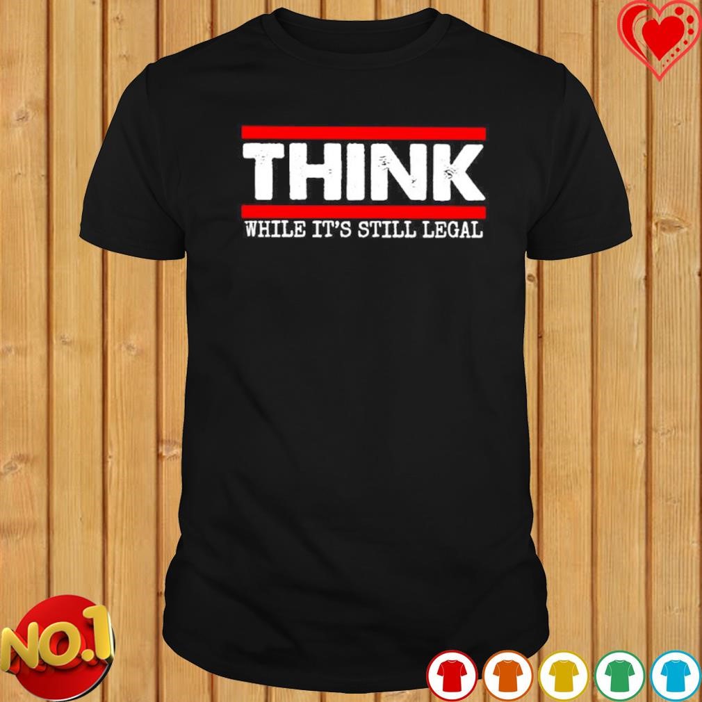Think while it's still legal T-shirt