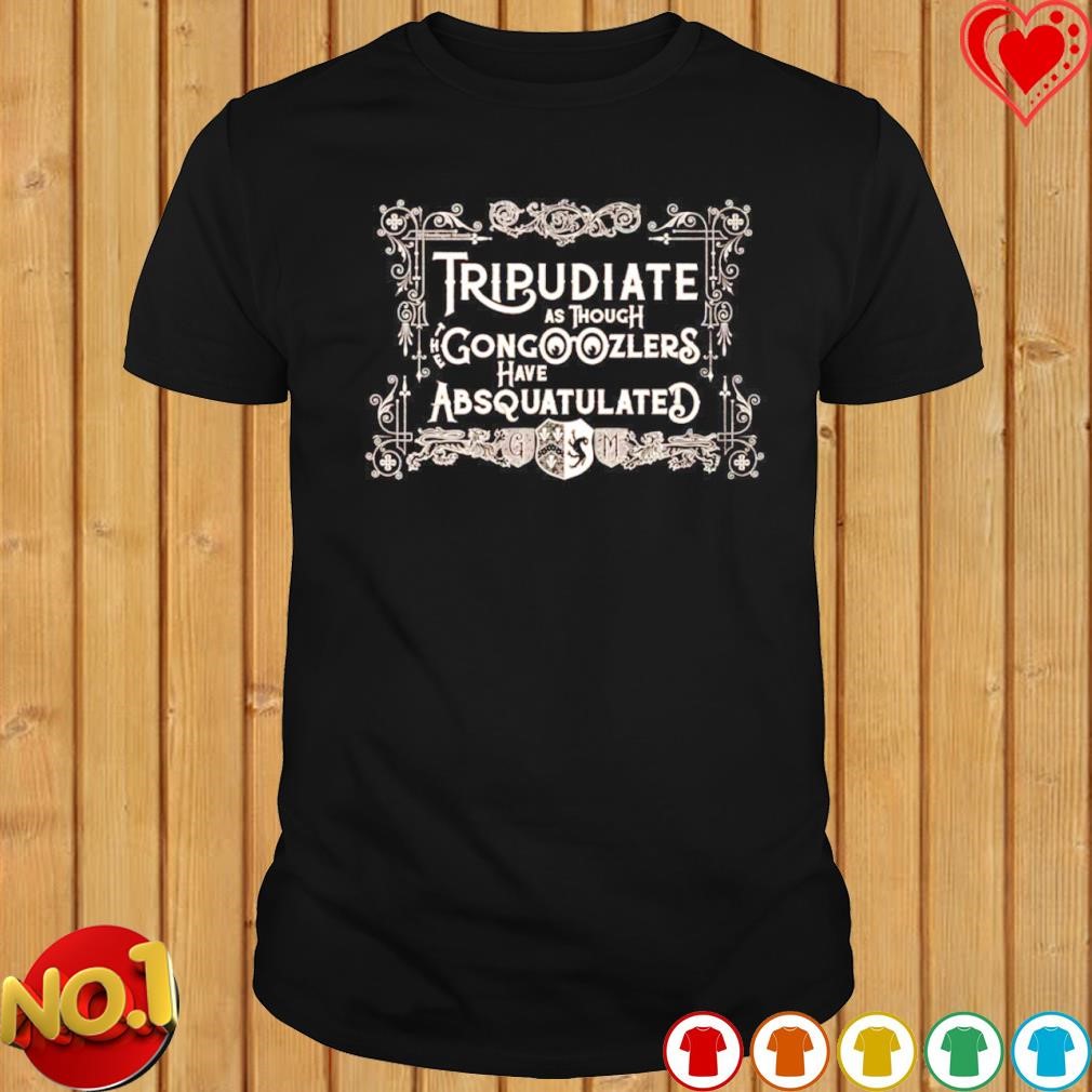 Tripudiate as though the gongoozlers have absquatulated shirt