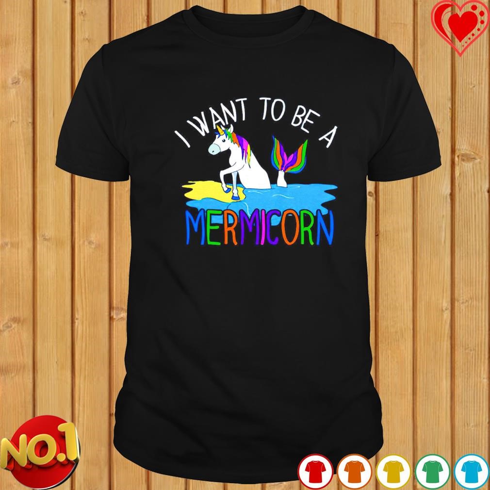 Unicorn I want to be a Mermicorn shirt
