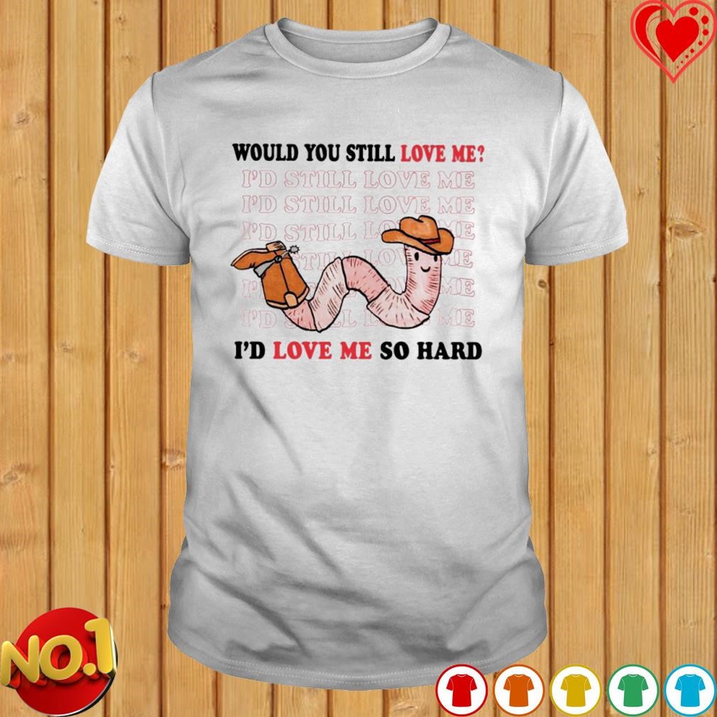 Would you still love me I'd love me so hard shirt