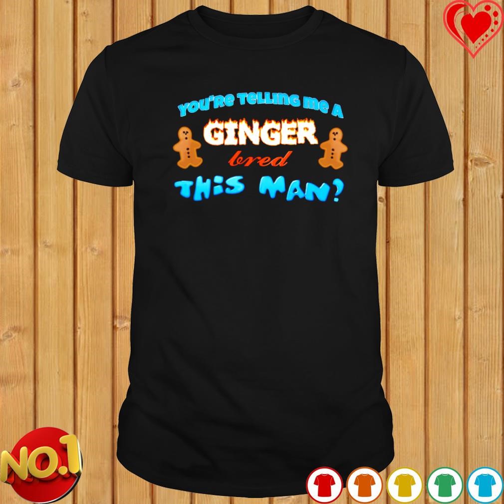 You're telling me a ginger bread this man shirt