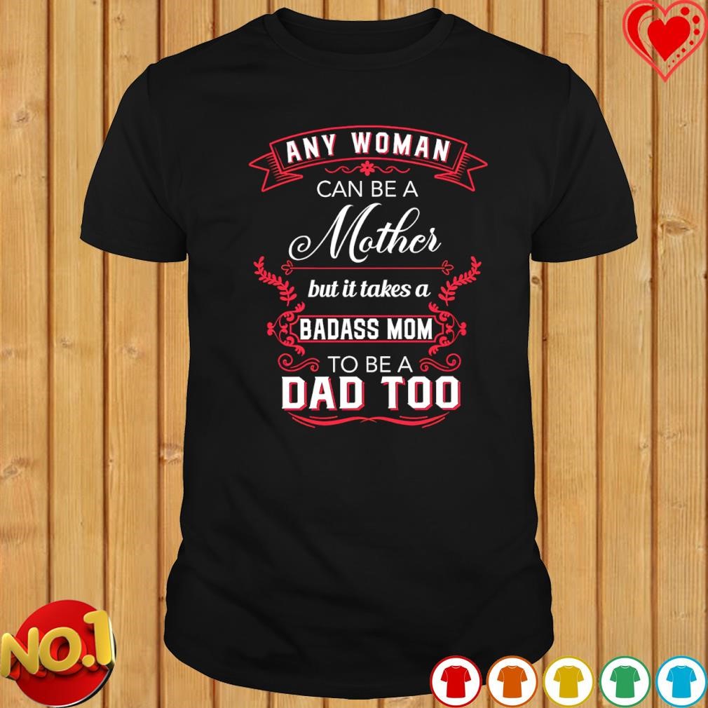 Any Woman can be a Mother but it takes a Badass Mom to be a Dad too T-shirt