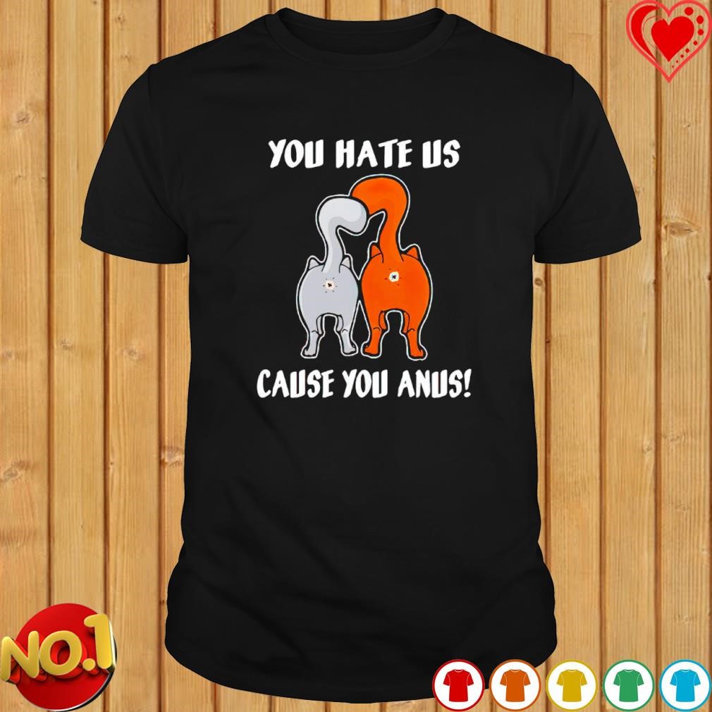 Cat butt you hate US cause you anus shirt