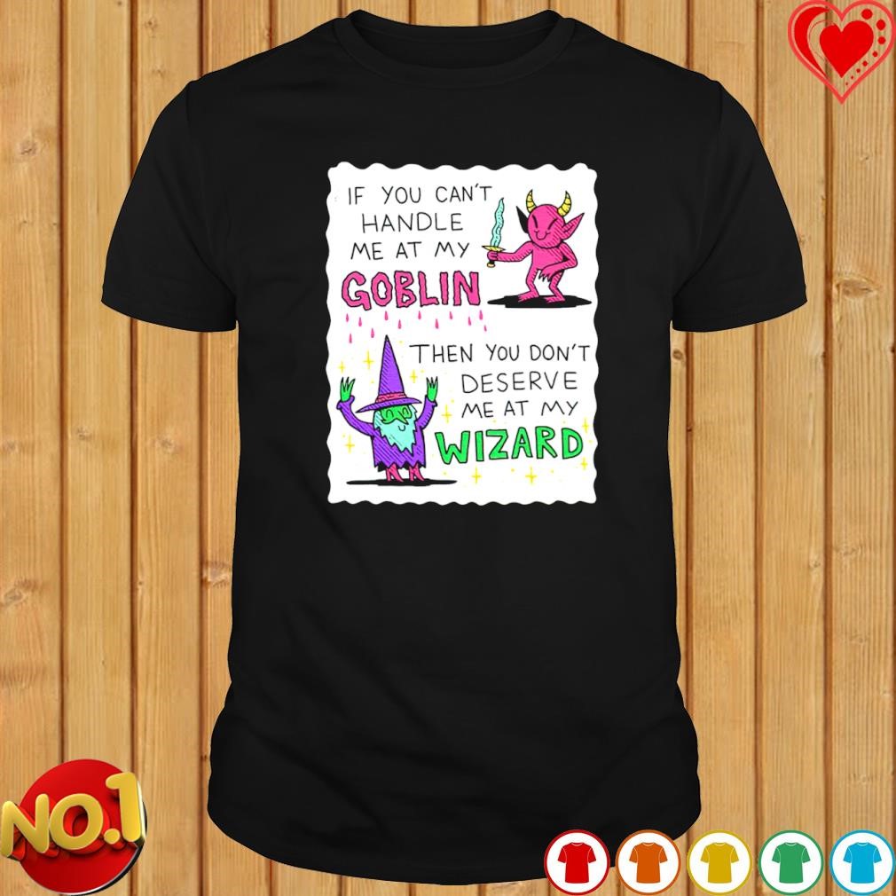 If you can't handle me at my goblin then you don't deserve me at my wizard shirt