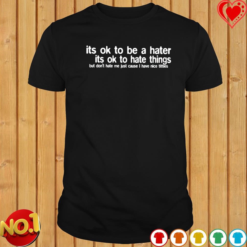 Its ok to be a hater its ok to hate things shirt