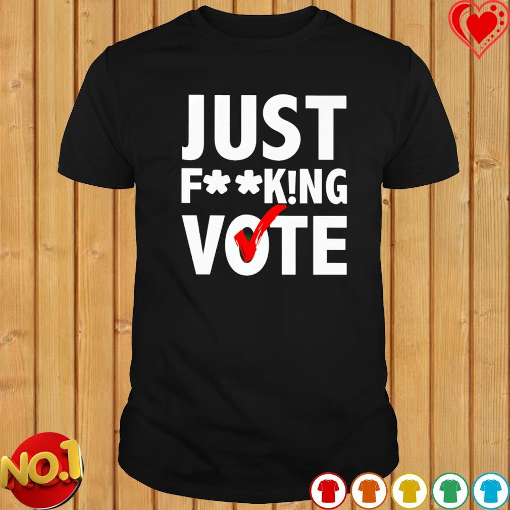 Just Fucking Vote shirt