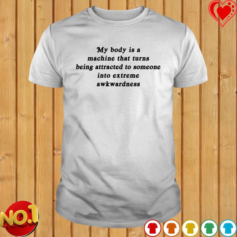 My body is a machine that turns being attracted to someone into extreme awkwardness shirt