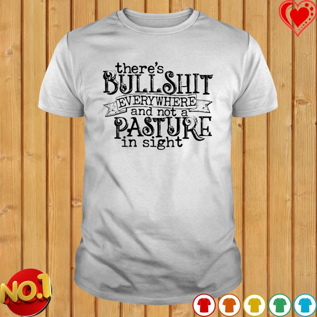 There's Bull Shit everywhere and not a pasture in sight shirt