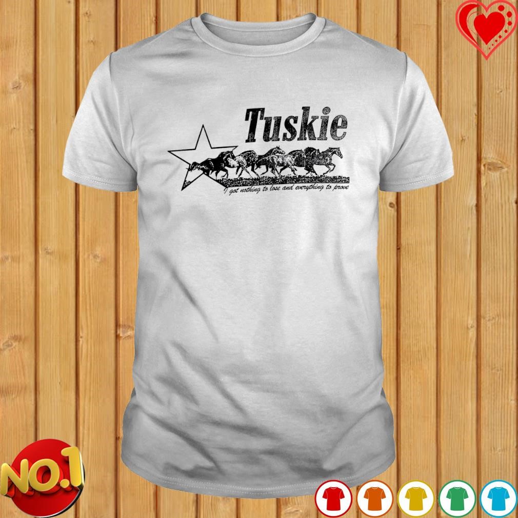 Tuskie I got nothing to lose and everything to prove shirt
