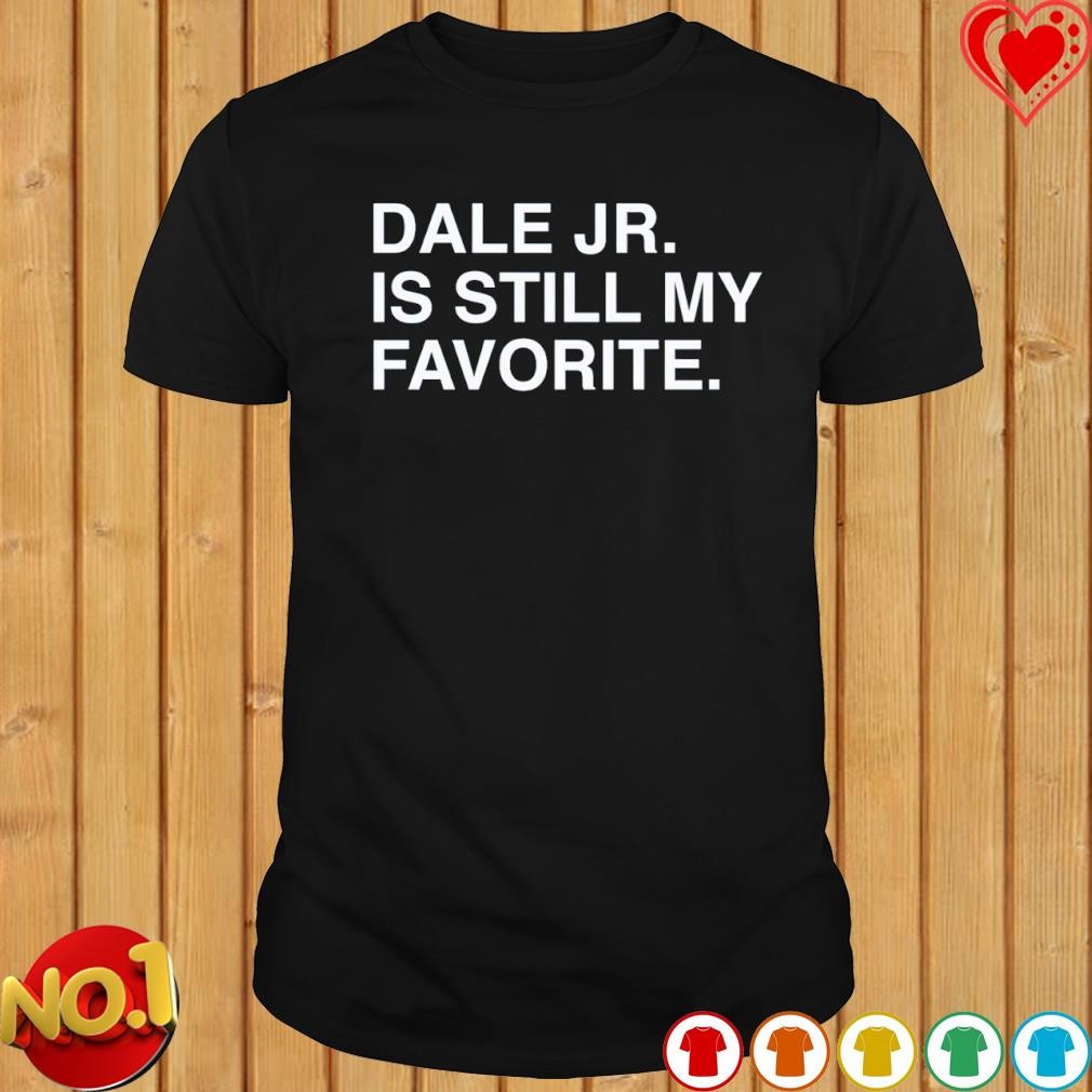 Dale Jr Is Still My Favorite T-shirt