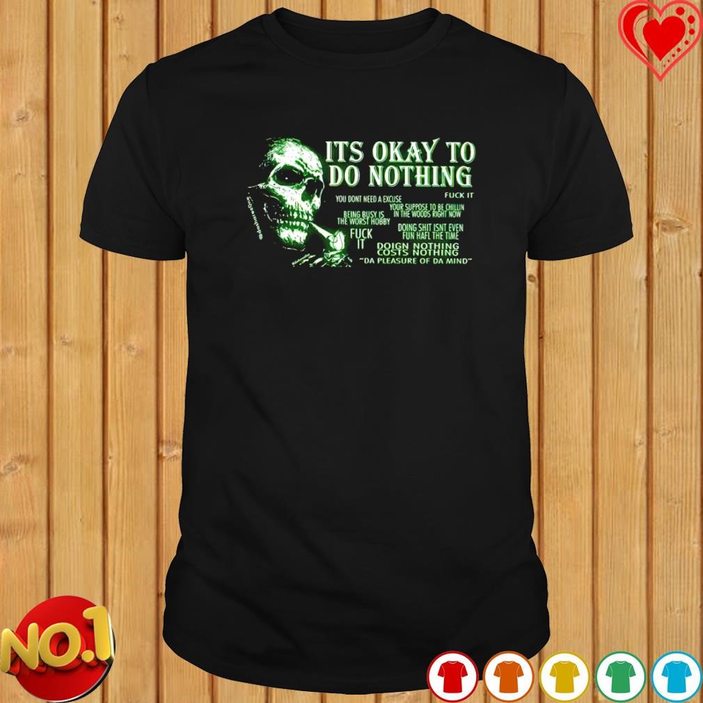 Its okay to do nothing you dont need a excuse fuck it skull shirt