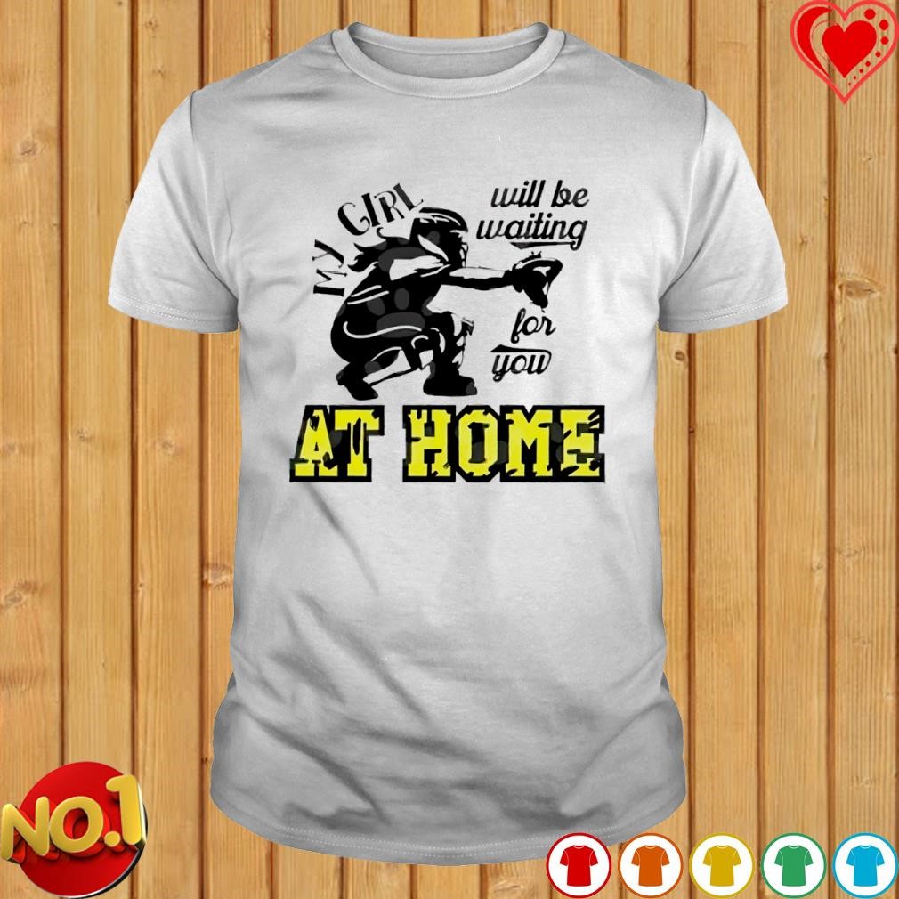 My girl will be waiting for you at home shirt