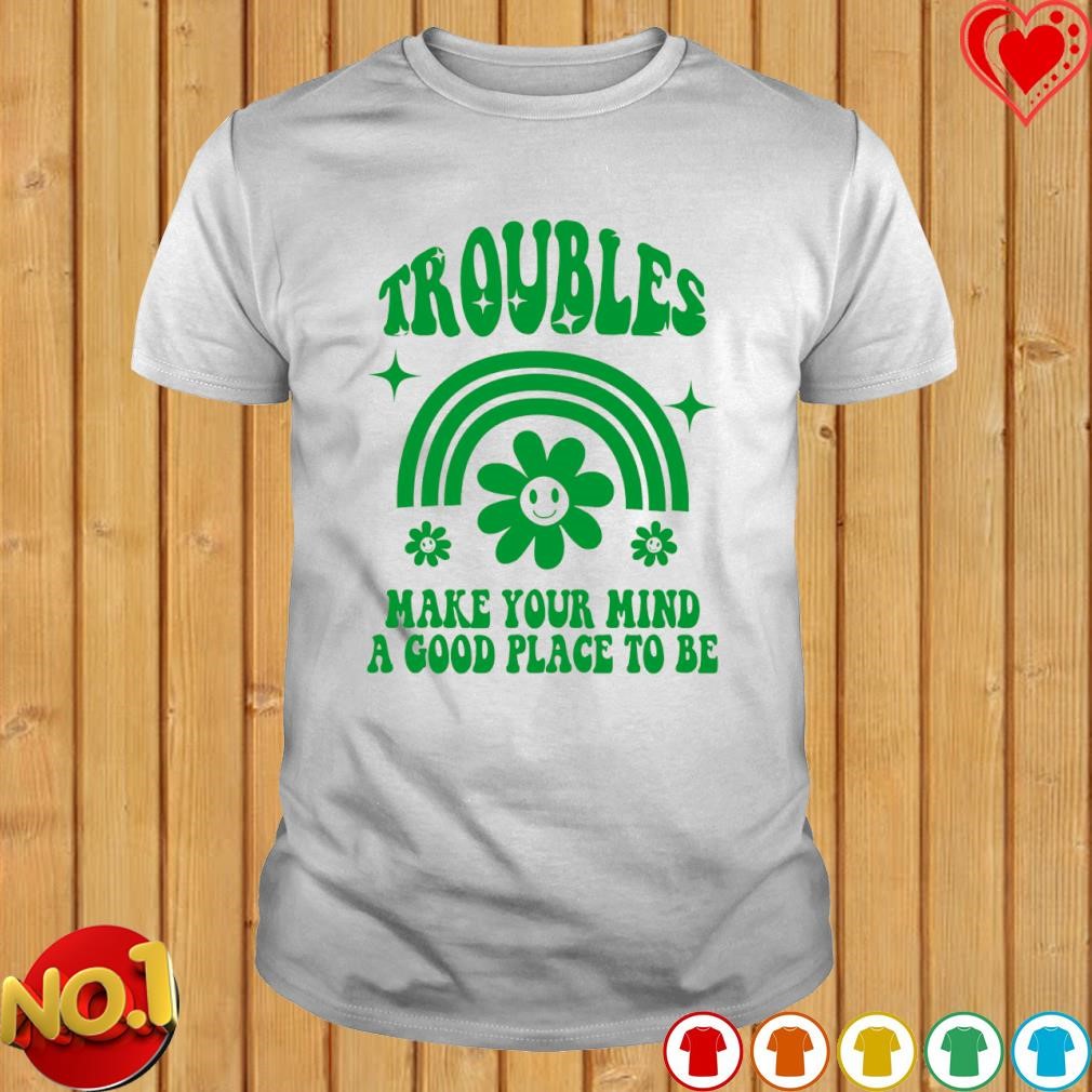 Troubles make your mind a good place to be shirt