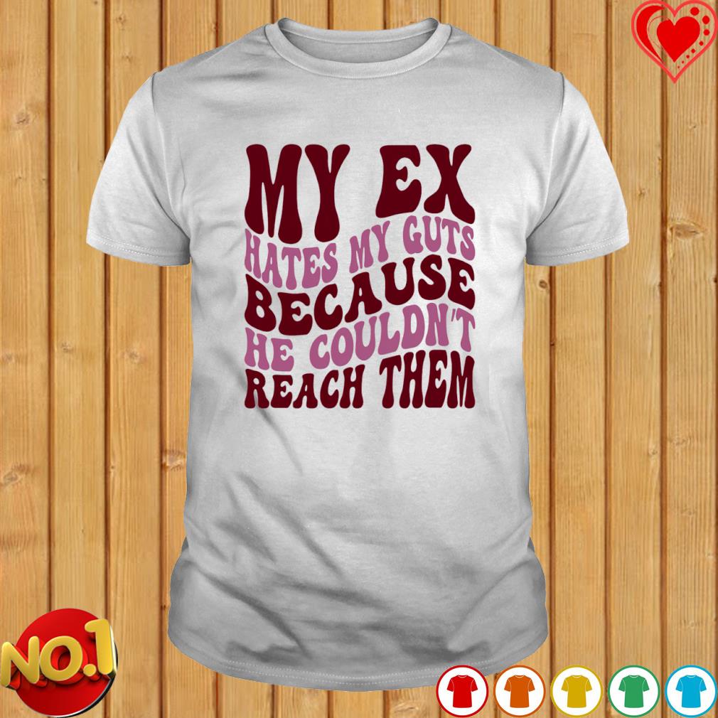 My ex hates my guts because he couldn't reach them T-shirt