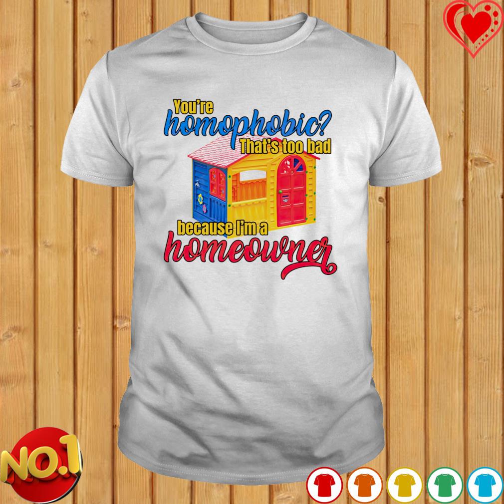 You're homophobic that's too bad I'm a Homeowner T-shirt