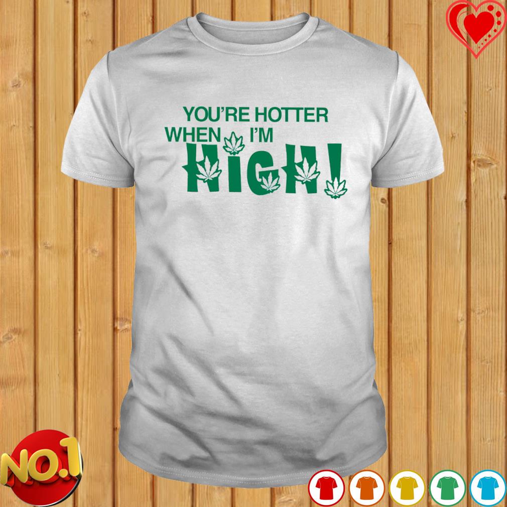 You're hotter when I'm high shirt