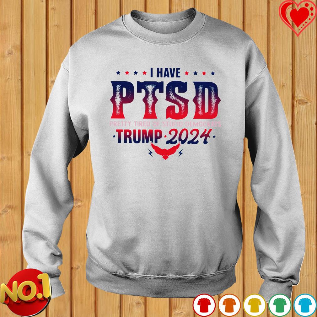 Official i Have PTSD Pretty Tired of Stupid Democrats Trump 2024 Shirt,  hoodie, sweater, long sleeve and tank top